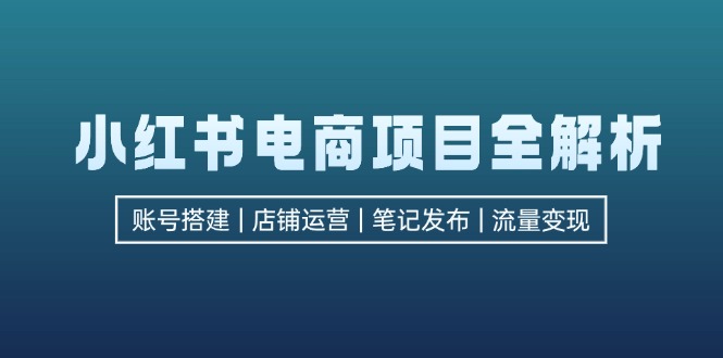 （12915期）小红书电商项目全解析，包括账号搭建、店铺运营、笔记发布 实现流量变现