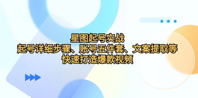 （12910期）星图起号实战：起号详细步骤、账号五件套、文案提取等，快速打造爆款视频