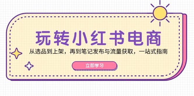 玩转小红书电商：从选品到上架，再到笔记发布与流量获取，一站式指南