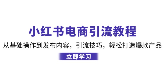 （12913期）小红书电商引流教程：从基础操作到发布内容，引流技巧，轻松打造爆款产品