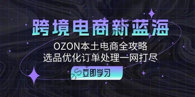 【跨境电商新蓝海】OZON本土电商全攻略，选品优化订单处理一网打尽