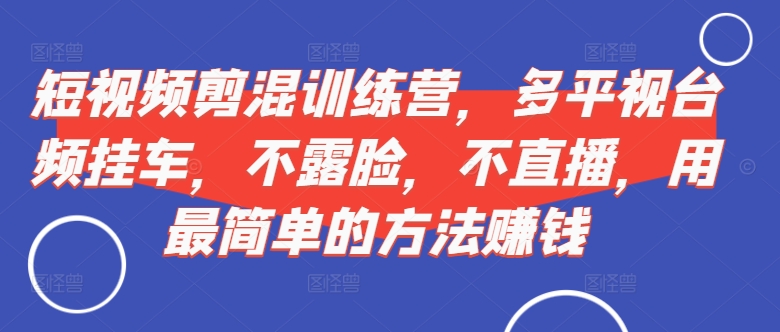 短视频‮剪混‬训练营，多平‮视台‬频挂车，不露脸，不直播，用最简单的方法赚钱