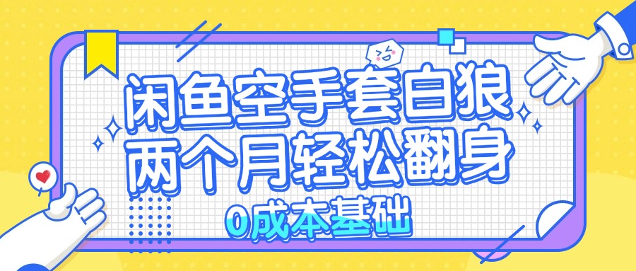 （13004期）闲鱼空手套白狼 0成本基础，简单易上手项目 两个月轻松翻身 …