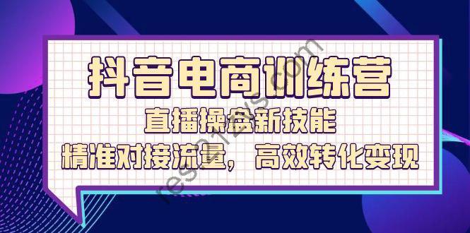 抖音电商训练营：直播操盘新技能，精准对接流量，高效转化变现