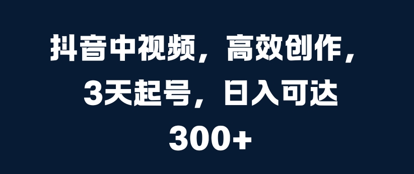 抖音中视频，高效创作，3天起号，日入可达3张