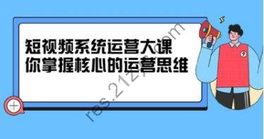 短视频系统运营大课-掌握核心运营思维-价值7800元