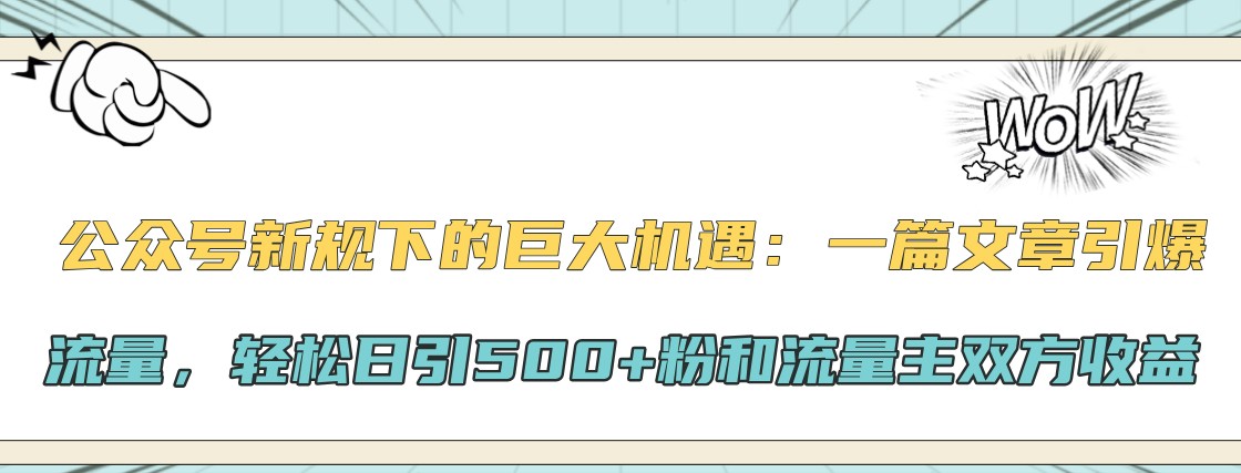 公众号新规下的巨大机遇：一篇文章引爆流量，轻松日引500+粉和流量主双方收益