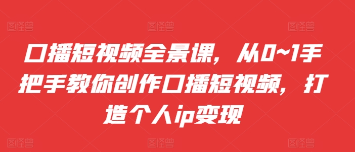 口播短视频全景课，从0--1手把手教你创作口播短视频，打造个人ip变现