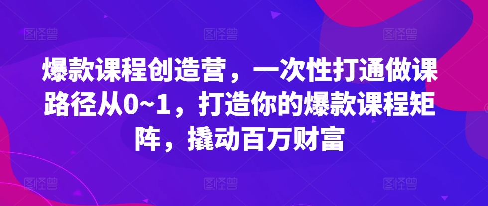 爆款课程创造营，一次性打通做课路径从0--1，打造你的爆款课程矩阵，撬动百万财富