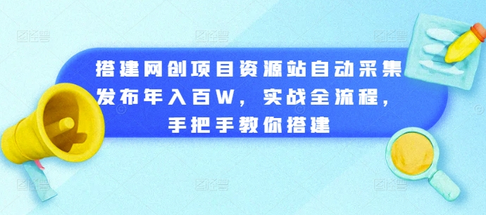 搭建网创项目资源站自动采集发布年入百W，实战全流程，手把手教你搭建