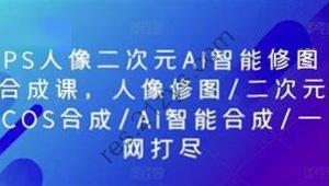 PS人像二次元AI智能修图 合成 人像修图/二次元 COS合成/AI 智能合成/100节