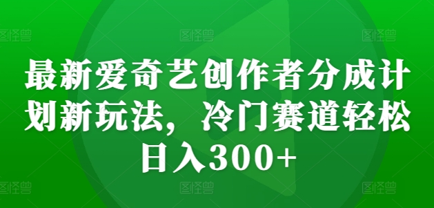 最新爱奇艺创作者分成计划新玩法，冷门赛道轻松日入300+