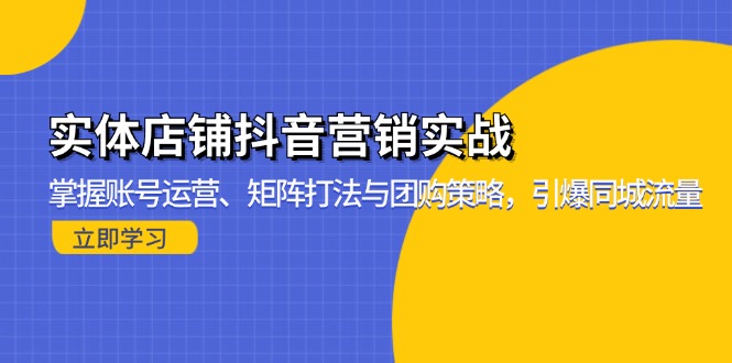 (13288期)实体店铺抖音营销实战:掌握账号运营、矩阵打法与团购策略,引爆同城流量
