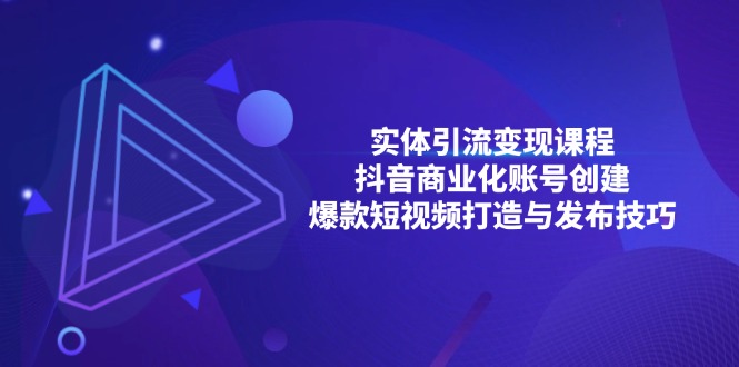 (13428期)实体引流变现课程;抖音商业化账号创建;爆款短视频打造与发布技巧