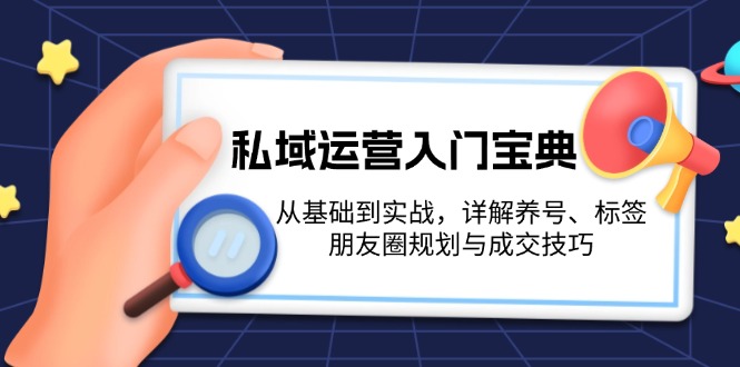 （13519期）私域运营入门宝典：从基础到实战，详解养号、标签、朋友圈规划与成交技巧