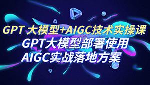 GPT 大模型+AIGC技术实操课：GPT 大模型部署使用 AIGC实战落地方案
