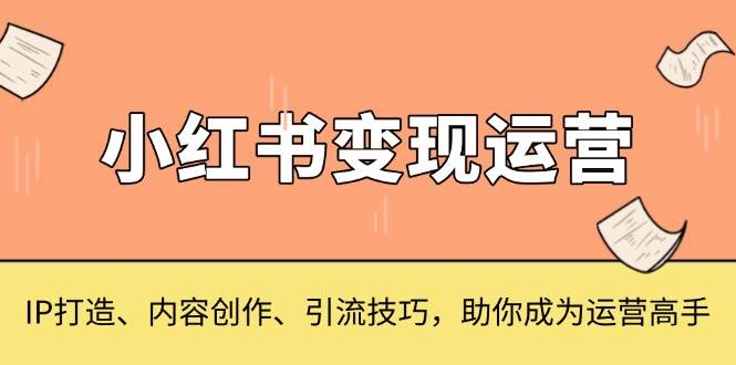 小红书变现运营，IP打造、内容创作、引流技巧，助你成为运营高手