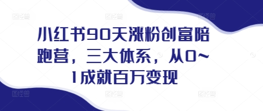 小红书90天涨粉创富陪跑营，三大体系，从0--1成就百万变现，做小红书的最后一站