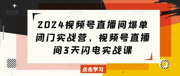 2024视频号直播间爆单闭门实战营，视频号直播间3天闪电实战课