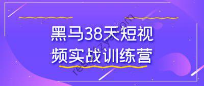 黑马38天短视频实战训练营