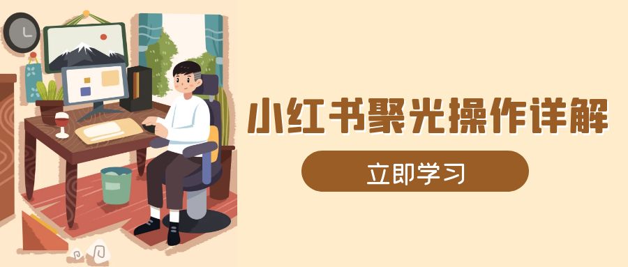 （13792期）小红书聚光操作详解，涵盖素材、开户、定位、计划搭建等全流程实操