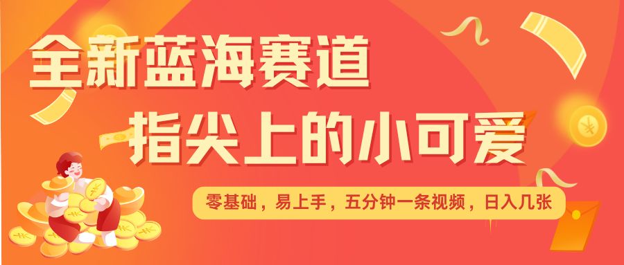 最新蓝海赛道，指尖上的小可爱，几分钟一条治愈系视频，日入几张，矩阵操作收益翻倍-副业网赚社区-交流-知趣