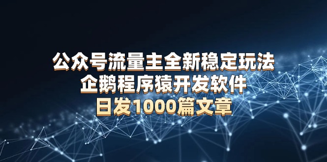 （13868期）公众号流量主全新稳定玩法 企鹅程序猿开发软件 日发1000篇文章 无需AI改写