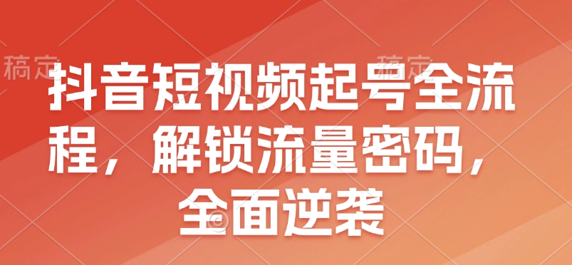 抖音短视频起号全流程，解锁流量密码，全面逆袭-副业网赚社区-交流-知趣