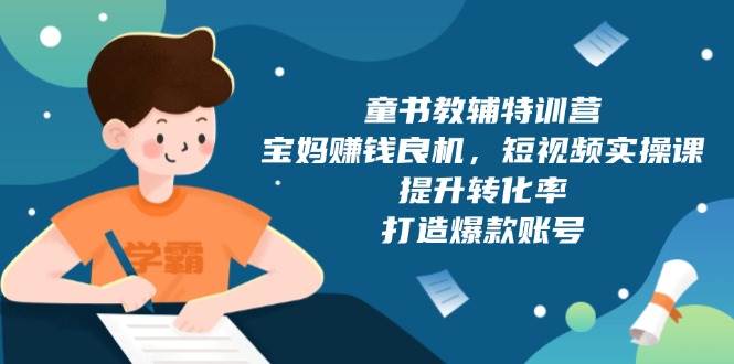 童书教辅特训营：宝妈赚钱良机，短视频实操，提升转化率，打造爆款账号（附287G资料）