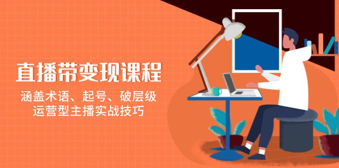 （13941期）直播带变现课程，涵盖术语、起号、破层级，运营型主播实战技巧