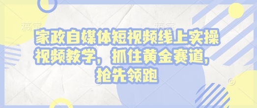 家政自媒体短视频线上实操视频教学，抓住黄金赛道，抢先领跑!