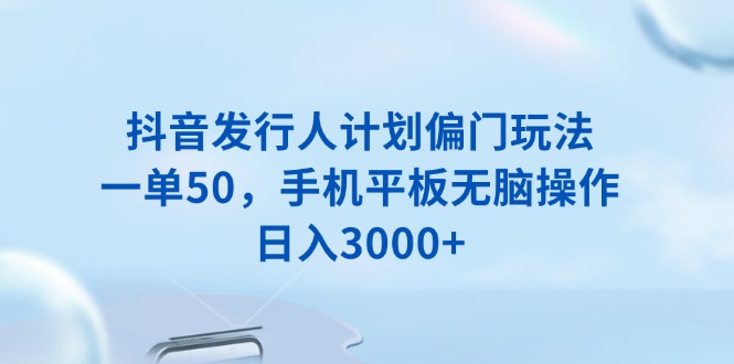 （13967期）抖音发行人计划偏门玩法，一单50，手机平板无脑操作，日入3000+