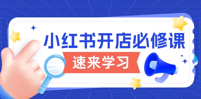 （13972期）小红书开店必修课，详解开店流程与玩法规则，开启电商变现之旅