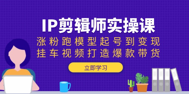 （13980期）IP剪辑师实操课：涨粉跑模型起号到变现，挂车视频打造爆款带货