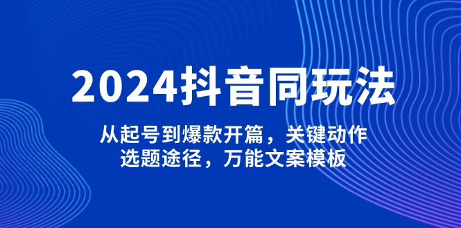 （13982期）2024抖音同玩法，从起号到爆款开篇，关键动作，选题途径，万能文案模板