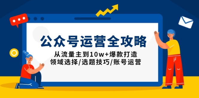 （13996期）公众号运营全攻略：从流量主到10w+爆款打造，领域选择/选题技巧/账号运营