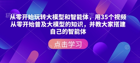 从零开始玩转大模型和智能体，用35个视频从零开始普及大模型的知识，并教大家搭建自己的智能体