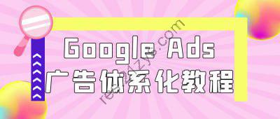 Google Ads广告体系化教程