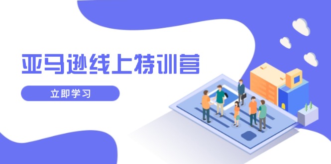 (14034期)亚马逊线上特训营,新品成长与库存规划,提升品牌推广能力,实现业务增长
