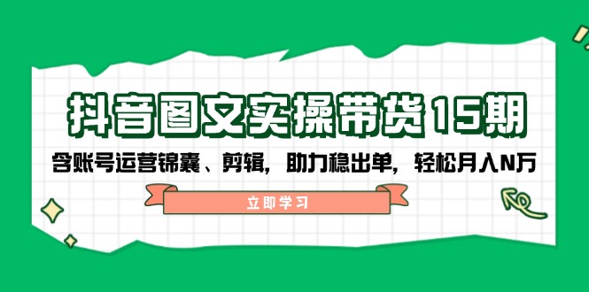 （14038期）抖音 图文实操带货15期，含账号运营锦囊、剪辑，助力稳出单，轻松月入N万