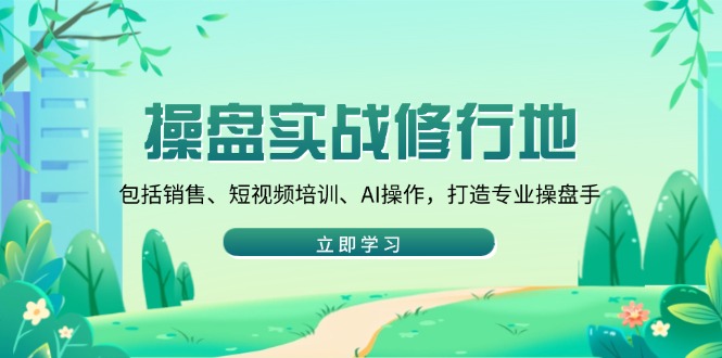 （14037期）操盘实战修行地：包括销售、短视频培训、AI操作，打造专业操盘手