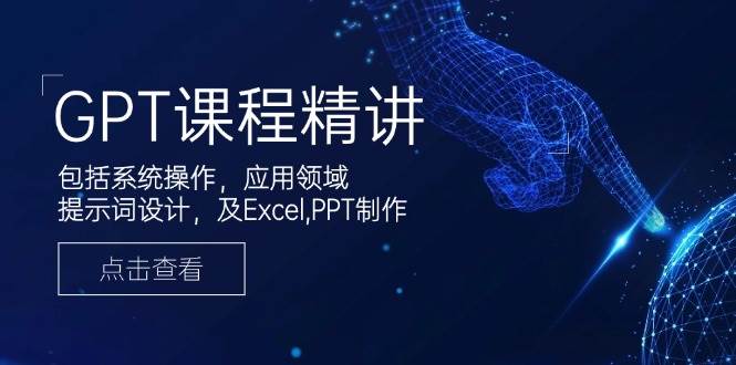 GPT课程精讲，包括系统操作，应用领域，提示词设计，及Excel，PPT制作