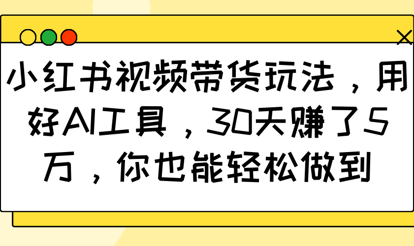 小红书视频带货玩法，用好AI工具，30天赚了5万，你也能轻松做到