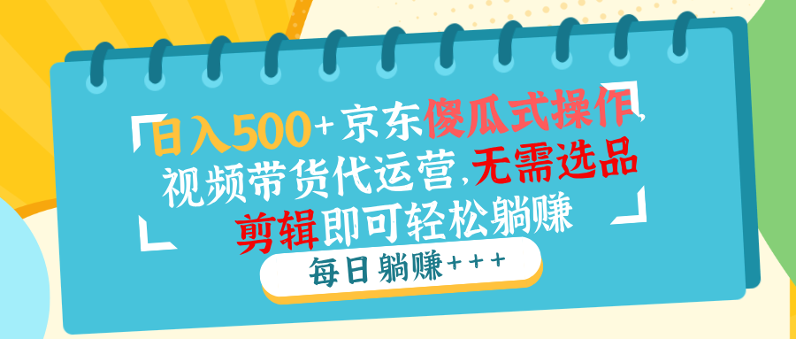 （14123期）日入500+京东傻瓜式操作，视频带货代运营，无需选品剪辑即可轻松躺赚