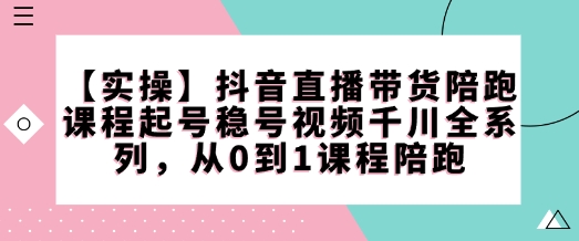 【实操】抖音直播带货陪跑课程起号稳号视频千川全系列，从0到1课程陪跑