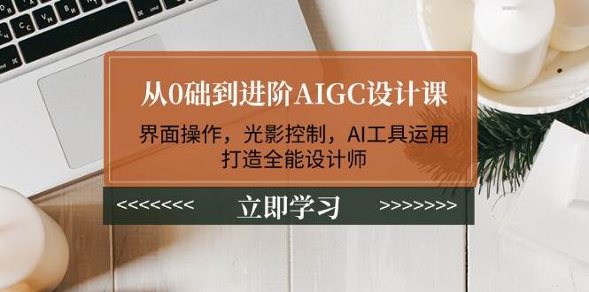 从0础到进阶AIGC设计课：界面操作，光影控制，AI工具运用，打造全能设计师