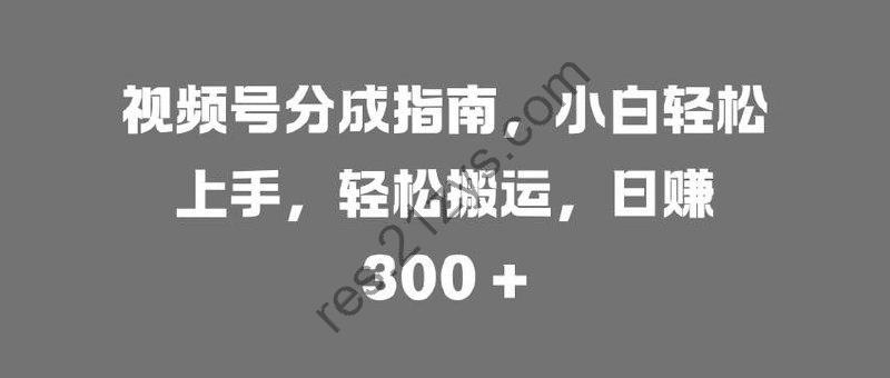 视频号分成指南，小白轻松上手，轻松搬运，日赚300+