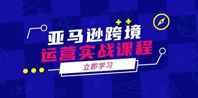 亚马逊跨境运营实战课程：涵盖亚马逊运营、申诉、选品等多个方面