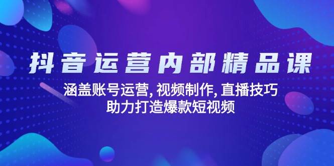 抖音运营内部精品课：涵盖账号运营, 视频制作, 直播技巧, 助力打造爆款短视频