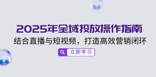 （14214期）2025年全域投放操作指南，结合直播与短视频，打造高效营销闭环